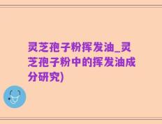 灵芝孢子粉挥发油_灵芝孢子粉中的挥发油成分研究)