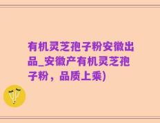有机灵芝孢子粉安徽出品_安徽产有机灵芝孢子粉，品质上乘)