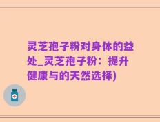 灵芝孢子粉对身体的益处_灵芝孢子粉：提升健康与的天然选择)