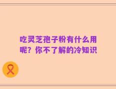 吃灵芝孢子粉有什么用呢？你不了解的冷知识