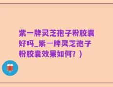 紫一牌灵芝孢子粉胶囊好吗_紫一牌灵芝孢子粉胶囊效果如何？)