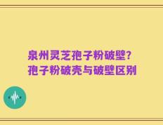 泉州灵芝孢子粉破壁？孢子粉破壳与破壁区别