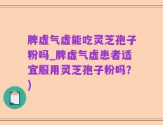 脾虚气虚能吃灵芝孢子粉吗_脾虚气虚患者适宜服用灵芝孢子粉吗？)
