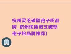 杭州灵芝破壁孢子粉品牌_杭州优质灵芝破壁孢子粉品牌推荐)
