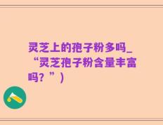 灵芝上的孢子粉多吗_“灵芝孢子粉含量丰富吗？”)