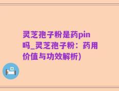 灵芝孢子粉是药pin吗_灵芝孢子粉：药用价值与功效解析)