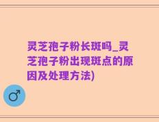 灵芝孢子粉长斑吗_灵芝孢子粉出现斑点的原因及处理方法)