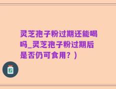 灵芝孢子粉过期还能喝吗_灵芝孢子粉过期后是否仍可食用？)