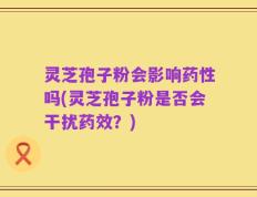灵芝孢子粉会影响药性吗(灵芝孢子粉是否会干扰药效？)