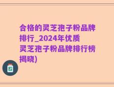 合格的灵芝孢子粉品牌排行_2024年优质灵芝孢子粉品牌排行榜揭晓)