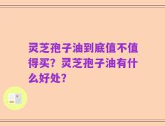 灵芝孢子油到底值不值得买？灵芝孢子油有什么好处？