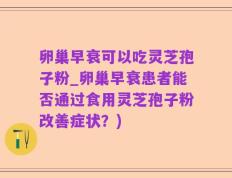 卵巢早衰可以吃灵芝孢子粉_卵巢早衰患者能否通过食用灵芝孢子粉改善症状？)
