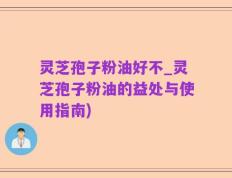 灵芝孢子粉油好不_灵芝孢子粉油的益处与使用指南)
