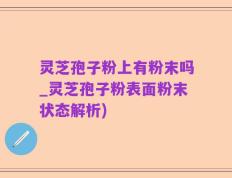 灵芝孢子粉上有粉末吗_灵芝孢子粉表面粉末状态解析)
