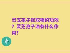 灵芝孢子提取物的功效？灵芝孢子油有什么作用？