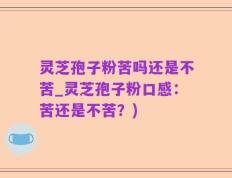 灵芝孢子粉苦吗还是不苦_灵芝孢子粉口感：苦还是不苦？)