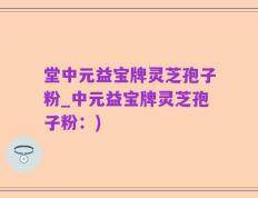 堂中元益宝牌灵芝孢子粉_中元益宝牌灵芝孢子粉：)