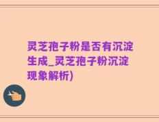 灵芝孢子粉是否有沉淀生成_灵芝孢子粉沉淀现象解析)