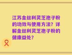 江苏金丝利灵芝孢子粉的功效与使用方法？详解金丝利灵芝孢子粉的健康益处？