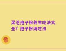 灵芝孢子粉养生吃法大全？孢子粉汤吃法