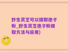 野生灵芝可以提取孢子粉_野生灵芝孢子粉提取方法与应用)