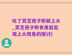 吃了灵芝孢子粉就上火_灵芝孢子粉食用后出现上火现象的探讨)