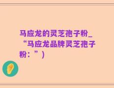 马应龙的灵芝孢子粉_“马应龙品牌灵芝孢子粉：”)