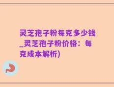 灵芝孢子粉每克多少钱_灵芝孢子粉价格：每克成本解析)