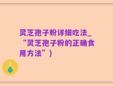 灵芝孢子粉详细吃法_“灵芝孢子粉的正确食用方法”)