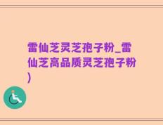 雷仙芝灵芝孢子粉_雷仙芝高品质灵芝孢子粉)