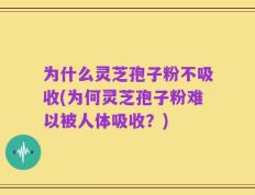 为什么灵芝孢子粉不吸收(为何灵芝孢子粉难以被人体吸收？)
