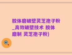 胶体磨破壁灵芝孢子粉_高效破壁技术 胶体磨制 灵芝孢子粉)