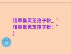 佰草集灵芝孢子粉_“佰草集灵芝孢子粉：”)