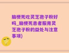 脑梗死吃灵芝孢子粉好吗_脑梗死患者服用灵芝孢子粉的益处与注意事项)