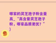 哪家的灵芝孢子粉含量高_“高含量灵芝孢子粉，哪家品质更优？”)
