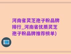 河南省灵芝孢子粉品牌排行_河南省优质灵芝孢子粉品牌推荐榜单)