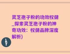 灵芝孢子粉的功效权健_探索灵芝孢子粉的神奇功效：权健品牌深度解析)