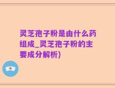 灵芝孢子粉是由什么药组成_灵芝孢子粉的主要成分解析)