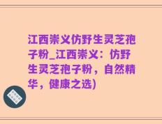 江西崇义仿野生灵芝孢子粉_江西崇义：仿野生灵芝孢子粉，自然精华，健康之选)