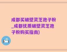 成都买破壁灵芝孢子粉_成都优质破壁灵芝孢子粉购买指南)