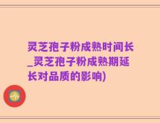 灵芝孢子粉成熟时间长_灵芝孢子粉成熟期延长对品质的影响)