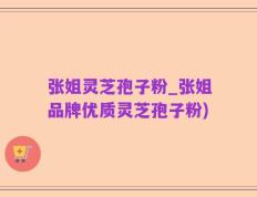 张姐灵芝孢子粉_张姐品牌优质灵芝孢子粉)