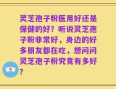 灵芝孢子粉医用好还是保健的好？听说灵芝孢子粉非常好，身边的好多朋友都在吃，想问问灵芝孢子粉究竟有多好？