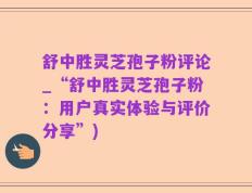 舒中胜灵芝孢子粉评论_“舒中胜灵芝孢子粉：用户真实体验与评价分享”)