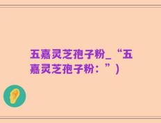 五嘉灵芝孢子粉_“五嘉灵芝孢子粉：”)