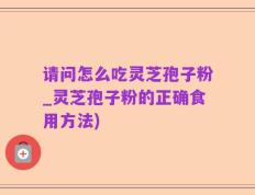 请问怎么吃灵芝孢子粉_灵芝孢子粉的正确食用方法)