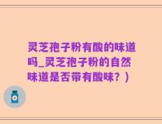 灵芝孢子粉有酸的味道吗_灵芝孢子粉的自然味道是否带有酸味？)