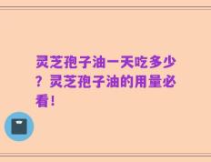 灵芝孢子油一天吃多少？灵芝孢子油的用量必看！