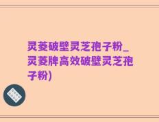 灵菱破壁灵芝孢子粉_灵菱牌高效破壁灵芝孢子粉)