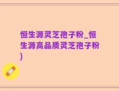 恒生源灵芝孢子粉_恒生源高品质灵芝孢子粉)